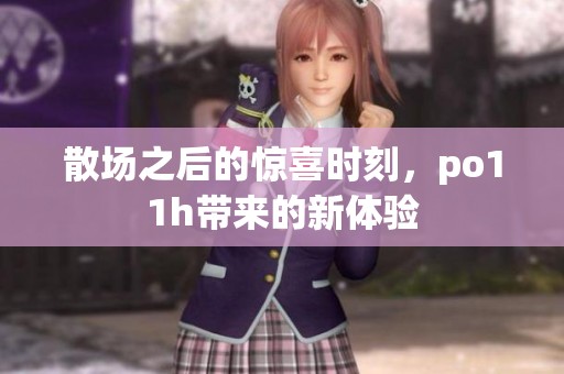 散场之后的惊喜时刻，po11h带来的新体验