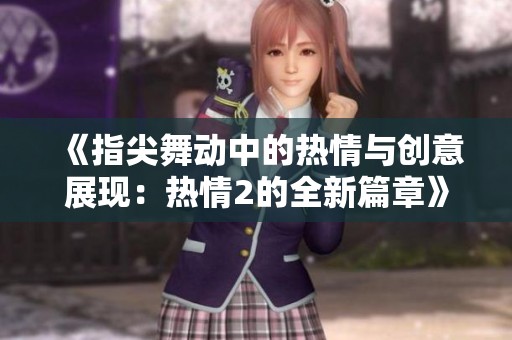 《指尖舞动中的热情与创意展现：热情2的全新篇章》