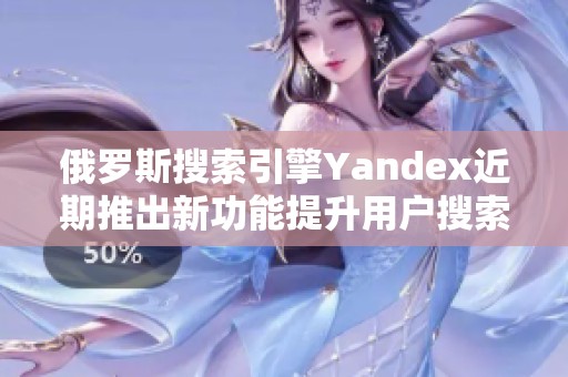 俄罗斯搜索引擎Yandex近期推出新功能提升用户搜索体验