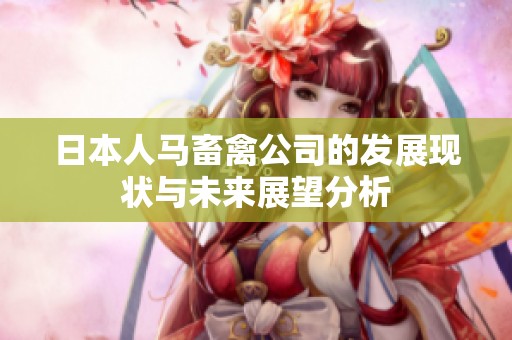 日本人马畜禽公司的发展现状与未来展望分析