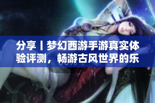 分享丨梦幻西游手游真实体验评测，畅游古风世界的乐趣与挑战