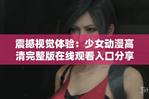 震撼视觉体验：少女动漫高清完整版在线观看入口分享