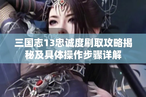 三国志13忠诚度刷取攻略揭秘及具体操作步骤详解
