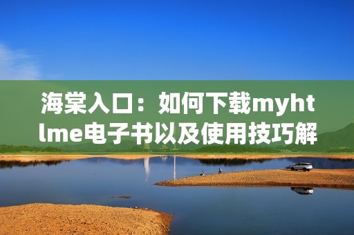 海棠入口：如何下载myhtlme电子书以及使用技巧解析