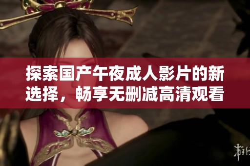 探索国产午夜成人影片的新选择，畅享无删减高清观看体验