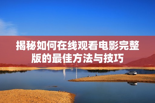 揭秘如何在线观看电影完整版的最佳方法与技巧