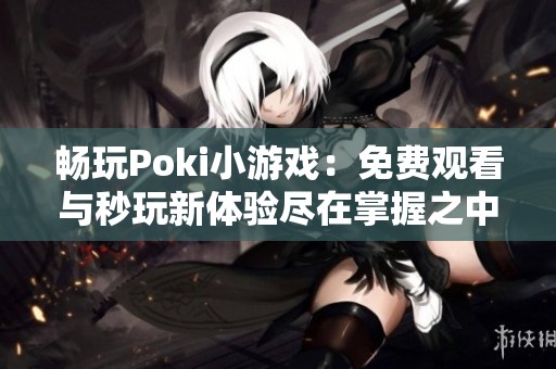 畅玩Poki小游戏：免费观看与秒玩新体验尽在掌握之中