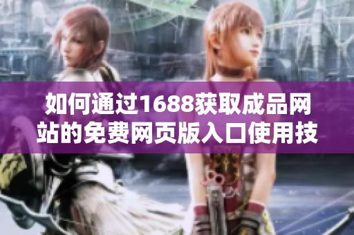 如何通过1688获取成品网站的免费网页版入口使用技巧