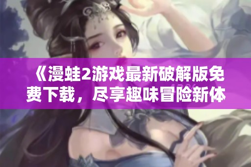 《漫蛙2游戏最新破解版免费下载，尽享趣味冒险新体验》