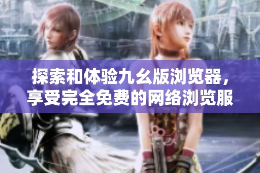 探索和体验九幺版浏览器，享受完全免费的网络浏览服务