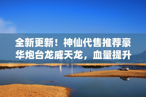 全新更新！神仙代售推荐豪华炮台龙威天龙，血量提升至55W