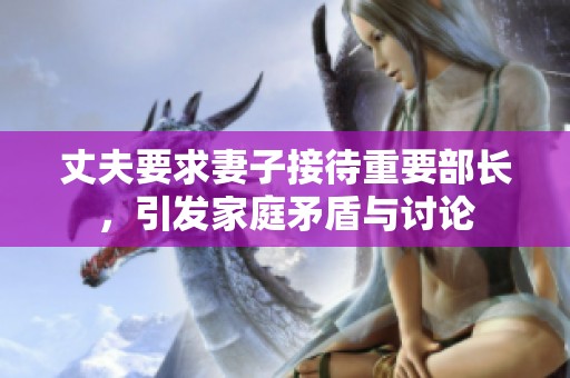 丈夫要求妻子接待重要部长，引发家庭矛盾与讨论