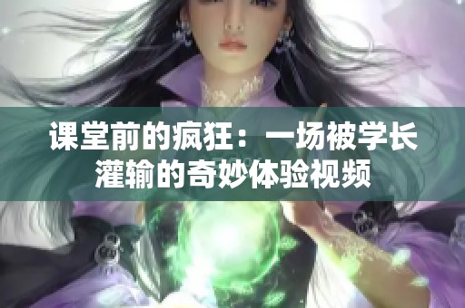 课堂前的疯狂：一场被学长灌输的奇妙体验视频