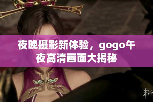 夜晚摄影新体验，gogo午夜高清画面大揭秘