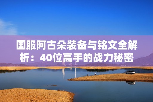 国服阿古朵装备与铭文全解析：40位高手的战力秘密探讨