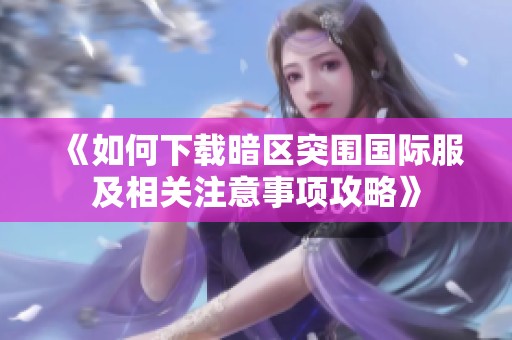 《如何下载暗区突围国际服及相关注意事项攻略》