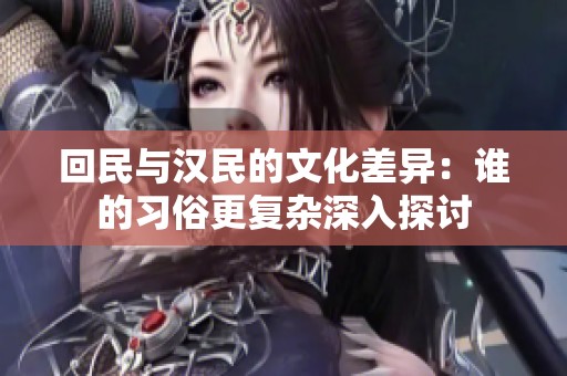 回民与汉民的文化差异：谁的习俗更复杂深入探讨