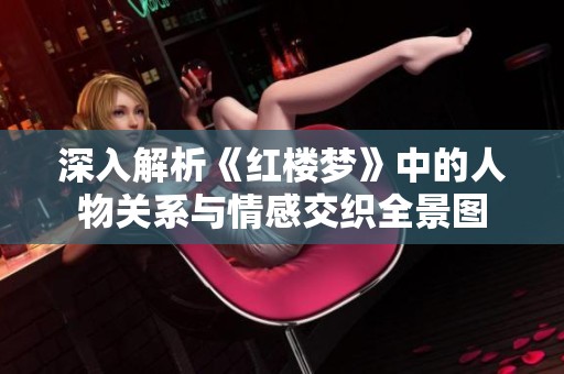 深入解析《红楼梦》中的人物关系与情感交织全景图