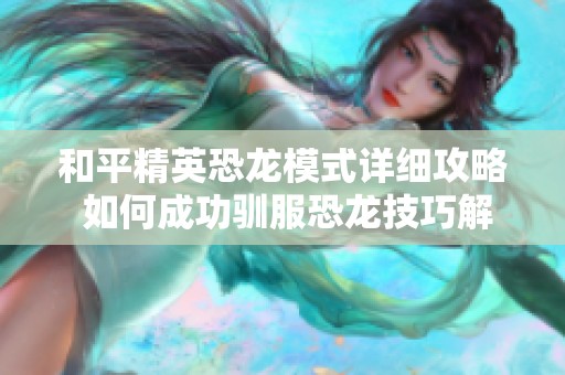 和平精英恐龙模式详细攻略 如何成功驯服恐龙技巧解析