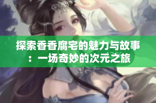 探索香香腐宅的魅力与故事：一场奇妙的次元之旅