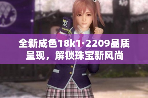 全新成色18k1·2209品质呈现，解锁珠宝新风尚