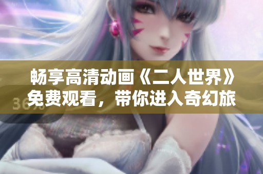 畅享高清动画《二人世界》免费观看，带你进入奇幻旅程
