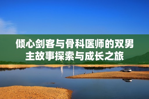 倾心剑客与骨科医师的双男主故事探索与成长之旅