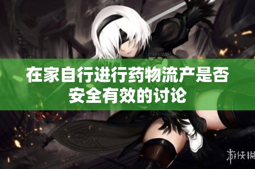 在家自行进行药物流产是否安全有效的讨论