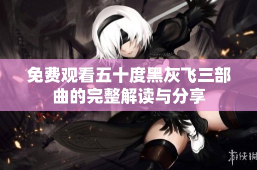 免费观看五十度黑灰飞三部曲的完整解读与分享