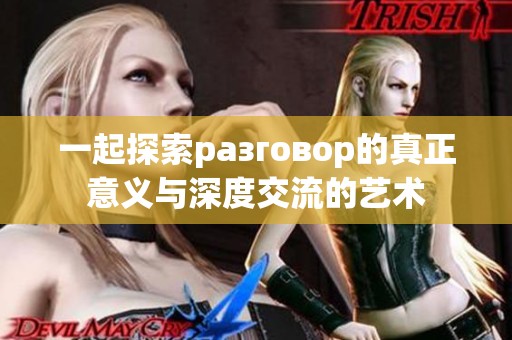 一起探索разговор的真正意义与深度交流的艺术