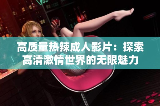 高质量热辣成人影片：探索高清激情世界的无限魅力