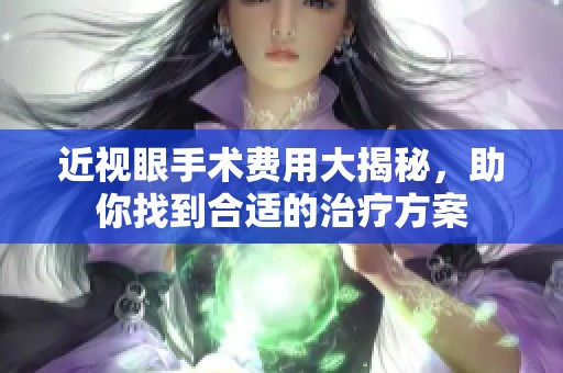 近视眼手术费用大揭秘，助你找到合适的治疗方案