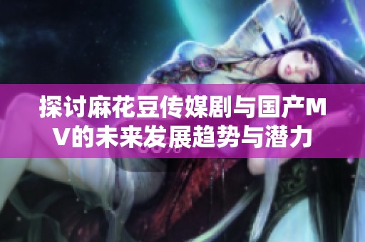 探讨麻花豆传媒剧与国产MV的未来发展趋势与潜力