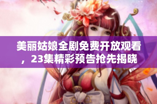美丽姑娘全剧免费开放观看，23集精彩预告抢先揭晓