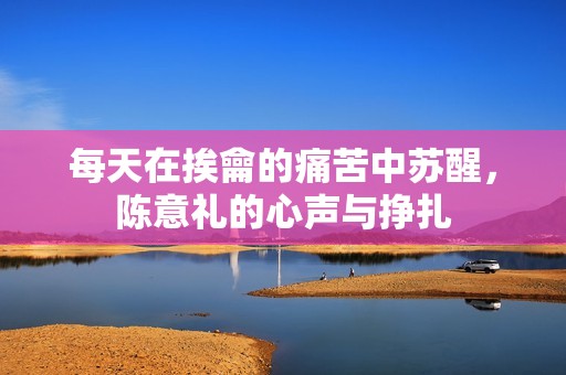 每天在挨龠的痛苦中苏醒，陈意礼的心声与挣扎