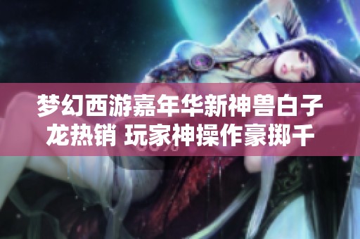 梦幻西游嘉年华新神兽白子龙热销 玩家神操作豪掷千金成功合成