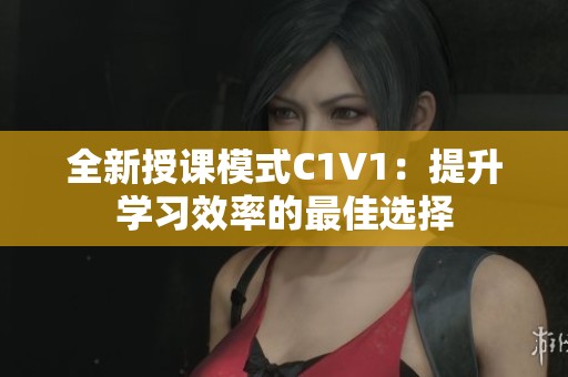 全新授课模式C1V1：提升学习效率的最佳选择