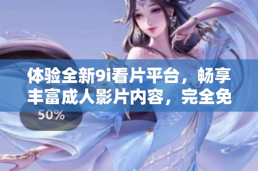 体验全新9i看片平台，畅享丰富成人影片内容，完全免费!
