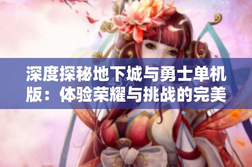 深度探秘地下城与勇士单机版：体验荣耀与挑战的完美结合