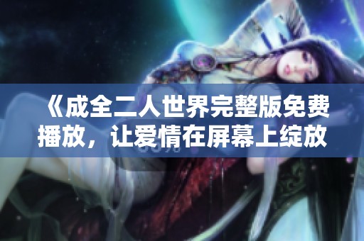 《成全二人世界完整版免费播放，让爱情在屏幕上绽放》