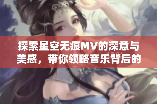 探索星空无痕MV的深意与美感，带你领略音乐背后的故事