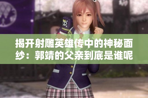 揭开射雕英雄传中的神秘面纱：郭靖的父亲到底是谁呢