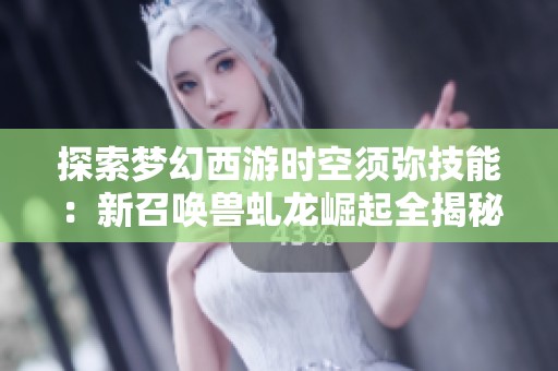 探索梦幻西游时空须弥技能：新召唤兽虬龙崛起全揭秘