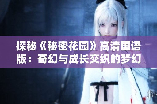 探秘《秘密花园》高清国语版：奇幻与成长交织的梦幻旅程