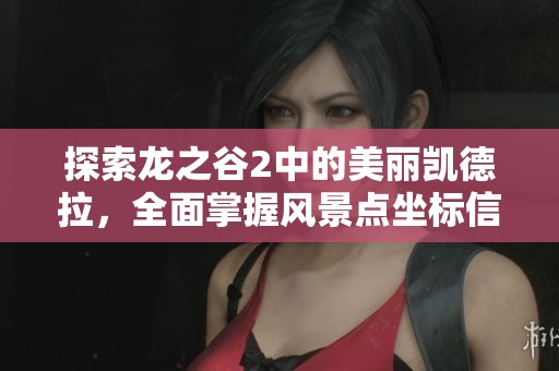 探索龙之谷2中的美丽凯德拉，全面掌握风景点坐标信息