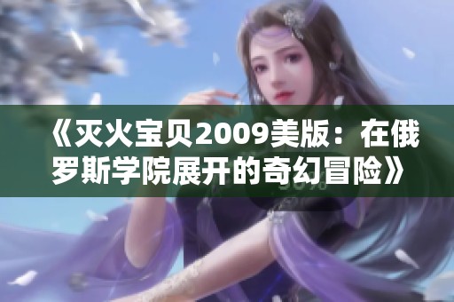 《灭火宝贝2009美版：在俄罗斯学院展开的奇幻冒险》
