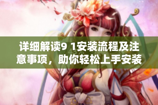 详细解读9 1安装流程及注意事项，助你轻松上手安装技巧