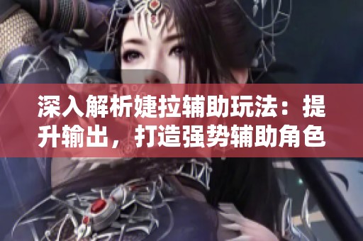 深入解析婕拉辅助玩法：提升输出，打造强势辅助角色的终极指南