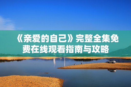 《亲爱的自己》完整全集免费在线观看指南与攻略