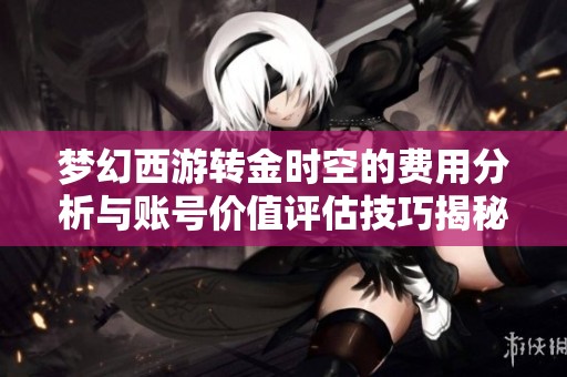 梦幻西游转金时空的费用分析与账号价值评估技巧揭秘